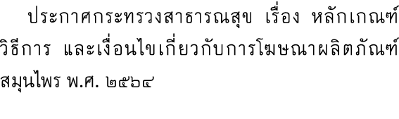  ประกาศกระทรวงสาธารณสุข เรื่อง หลักเกณฑ์ วิธีการ และเงื่อนไขเกี่ยวกับการโฆษณาผลิตภัณฑ์ สมุนไพร พ.ศ. ๒๕๖๔