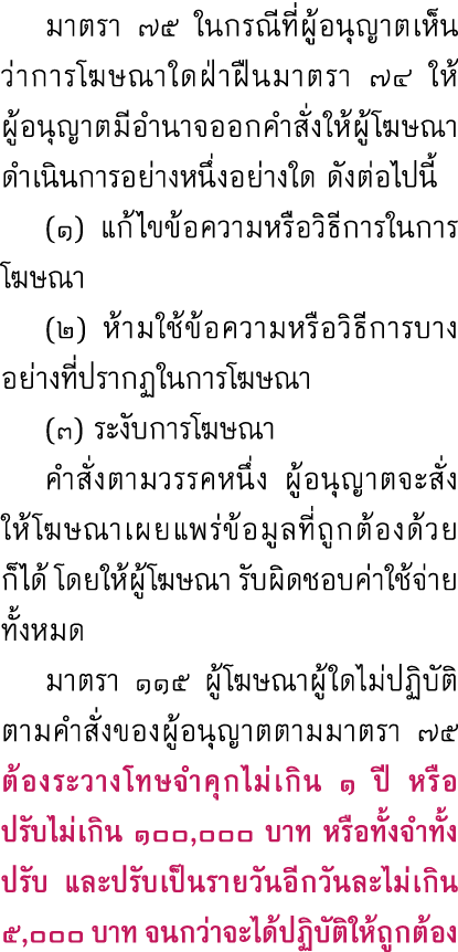  มาตรา ๗๕ ในกรณีที่ผู้อนุญาตเห็นว่าการโฆษณาใดฝ่าฝืนมาตรา ๗๔ ให้ ผู้อนุญาตมีอำนาจออกคำสั่งให้ผู้โฆษณาดำเนินการอย่างหนึ...
