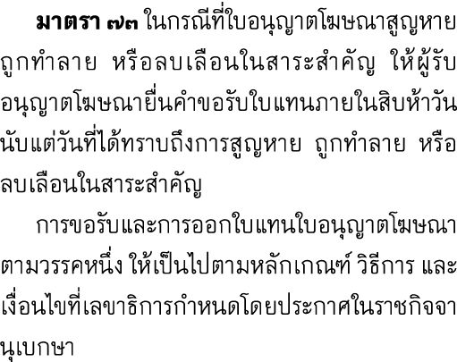  มาตรา ๗๓ ในกรณีที่ใบอนุญาตโฆษณาสูญหาย ถูกทำลาย หรือลบเลือนในสาระสำคัญ ให้ผู้รับอนุญาตโฆษณายื่นคำขอรับใบแทนภายในสิบห้...