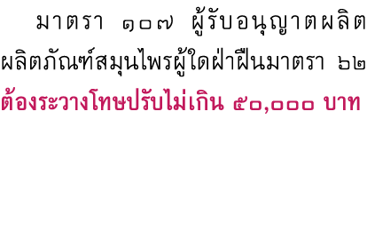  มาตรา ๑๐๗ ผู้รับอนุญาตผลิตผลิตภัณฑ์สมุนไพรผู้ใดฝ่าฝืนมาตรา ๖๒ ต้องระวางโทษปรับไม่เกิน 50,000 บาท      