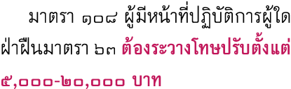  มาตรา ๑๐๘ ผู้มีหน้าที่ปฏิบัติการผู้ใดฝ่าฝืนมาตรา ๖๓ ต้องระวางโทษปรับตั้งแต่ 5,000-20,000 บาท