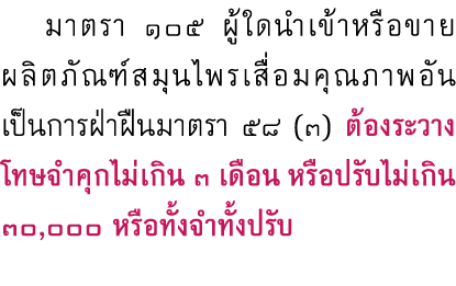  มาตรา ๑๐๕ ผู้ใดนำเข้าหรือขายผลิตภัณฑ์สมุนไพรเสื่อมคุณภาพอันเป็นการฝ่าฝืนมาตรา ๕๘ (๓) ต้องระวางโทษจำคุกไม่เกิน 3 เดือ...