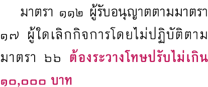  มาตรา ๑๑๒ ผู้รับอนุญาตตามมาตรา ๑๗ ผู้ใดเลิกกิจการโดยไม่ปฏิบัติตามมาตรา ๖๖ ต้องระวางโทษปรับไม่เกิน 10,000 บาท