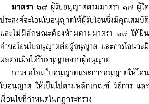 มาตรา ๖๘ ผู้รับอนุญาตตามมาตรา ๑๗ ผู้ใดประสงค์จะโอนใบอนุญาตให้ผู้รับโอนซึ่งมีคุณสมบัติและไม่มีลักษณะต้องห้ามตามมาตรา ...