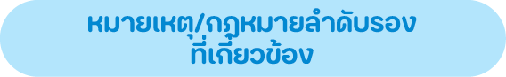 หมายเหตุ/กฎหมายลำดับรอง ที่เกี่ยวข้อง