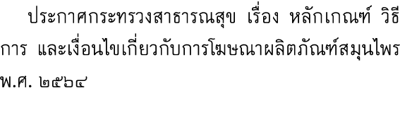  ประกาศกระทรวงสาธารณสุข เรื่อง หลักเกณฑ์ วิธีการ และเงื่อนไขเกี่ยวกับการโฆษณาผลิตภัณฑ์สมุนไพร พ.ศ. ๒๕๖๔