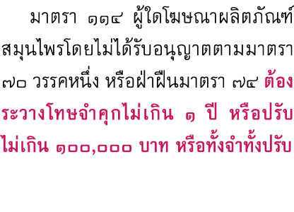  มาตรา ๑๑๔ ผู้ใดโฆษณาผลิตภัณฑ์สมุนไพรโดยไม่ได้รับอนุญาตตามมาตรา ๗๐ วรรคหนึ่ง หรือฝ่าฝืนมาตรา ๗๔ ต้องระวางโทษจำคุกไม่เ...