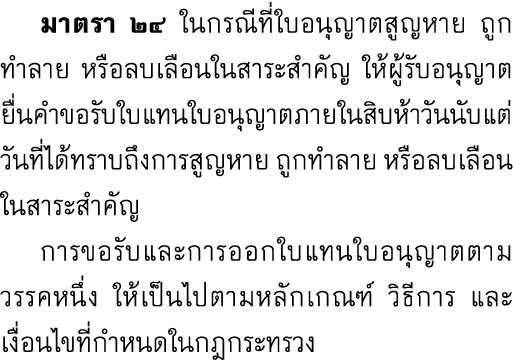  มาตรา ๒๔ ในกรณีที่ใบอนุญาตสูญหาย ถูกทำลาย หรือลบเลือนในสาระสำคัญ ให้ผู้รับอนุญาตยื่นคำขอรับใบแทนใบอนุญาตภายในสิบห้าว...