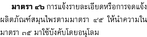  มาตรา ๔๖ การแจ้งรายละเอียดหรือการจดแจ้งผลิตภัณฑ์สมุนไพรตามมาตรา ๔๕ ให้นำความในมาตรา ๓๕ มาใช้บังคับโดยอนุโลม