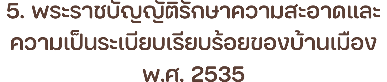 5. พระราชบัญญัติรักษาความสะอาดและความเป็นระเบียบเรียบร้อยของบ้านเมือง พ.ศ. 2535