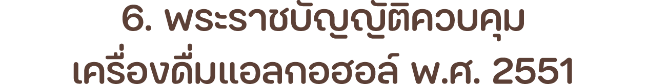 6. พระราชบัญญัติควบคุม เครื่องดื่มแอลกอฮอล์ พ.ศ. 2551