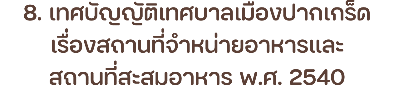 8. เทศบัญญัติเทศบาลเมืองปากเกร็ด เรื่องสถานที่จำหน่ายอาหารและ สถานที่สะสมอาหาร พ.ศ. 2540